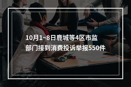 10月1~8日鹿城等4区市监部门接到消费投诉举报550件