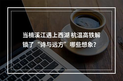 当楠溪江遇上西湖 杭温高铁解锁了“诗与远方”哪些想象？
