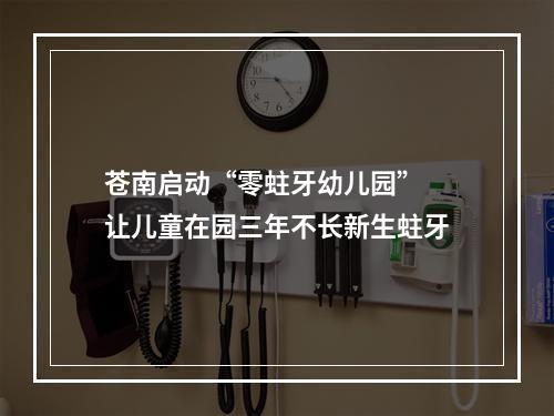 苍南启动“零蛀牙幼儿园”  让儿童在园三年不长新生蛀牙