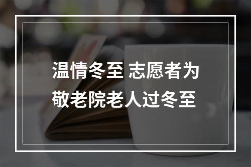 温情冬至 志愿者为敬老院老人过冬至