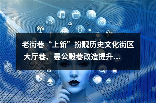 老街巷“上新”扮靓历史文化街区 大厅巷、晏公殿巷改造提升后亮相