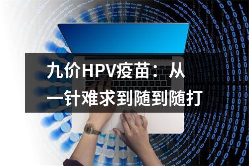 九价HPV疫苗：从一针难求到随到随打