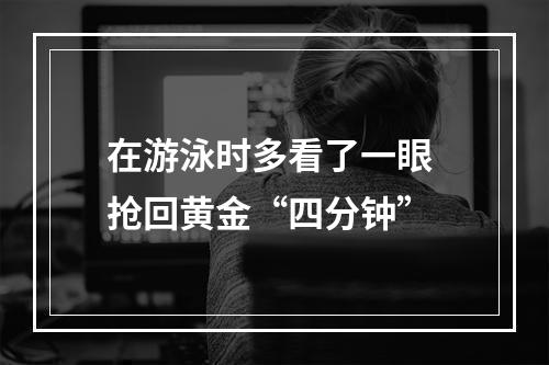 在游泳时多看了一眼 抢回黄金“四分钟”