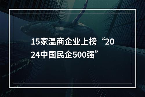 15家温商企业上榜“2024中国民企500强”