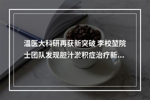温医大科研再获新突破 李校堃院士团队发现胆汁淤积症治疗新靶点