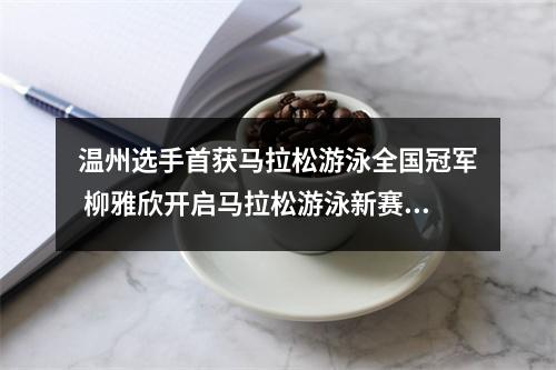 温州选手首获马拉松游泳全国冠军 柳雅欣开启马拉松游泳新赛道