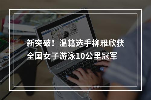 新突破！温籍选手柳雅欣获全国女子游泳10公里冠军