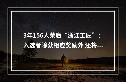 3年156人荣膺“浙江工匠”：入选者除获相应奖励外 还将入选温州市D类人才