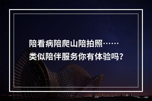 陪看病陪爬山陪拍照…… 类似陪伴服务你有体验吗？