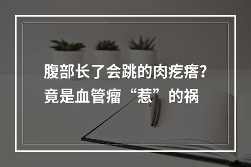 腹部长了会跳的肉疙瘩？竟是血管瘤“惹”的祸