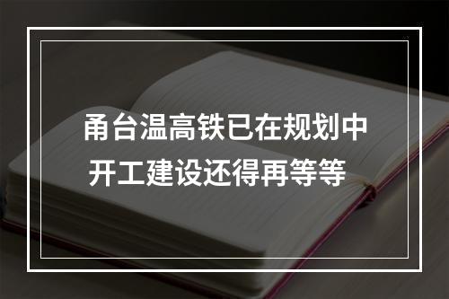 甬台温高铁已在规划中 开工建设还得再等等
