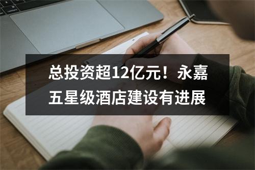 总投资超12亿元！永嘉五星级酒店建设有进展