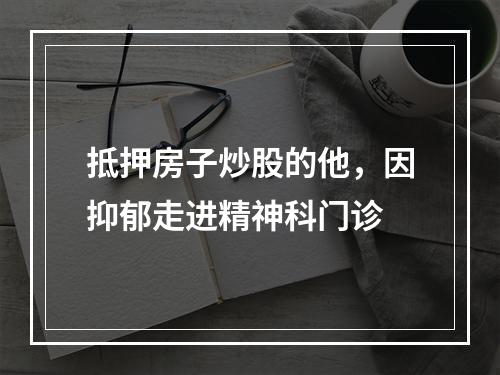 抵押房子炒股的他，因抑郁走进精神科门诊