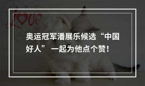 奥运冠军潘展乐候选“中国好人” 一起为他点个赞！