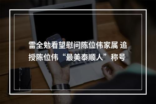 雷全勉看望慰问陈位伟家属 追授陈位伟“最美泰顺人”称号