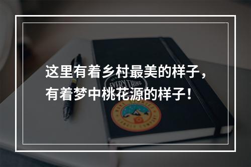 这里有着乡村最美的样子，有着梦中桃花源的样子！