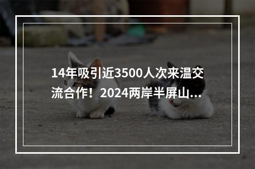 14年吸引近3500人次来温交流合作！2024两岸半屏山系列活动开幕