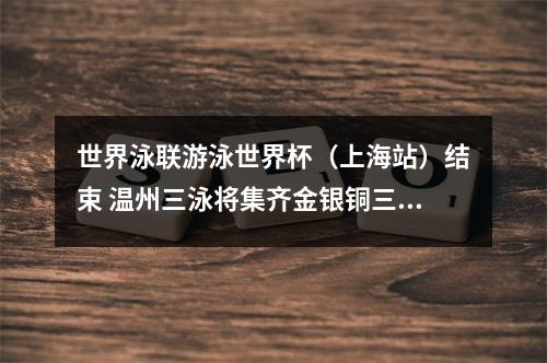 世界泳联游泳世界杯（上海站）结束 温州三泳将集齐金银铜三色奖牌