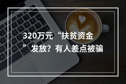 320万元“扶贫资金”发放？有人差点被骗