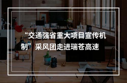 “交通强省重大项目宣传机制”采风团走进瑞苍高速