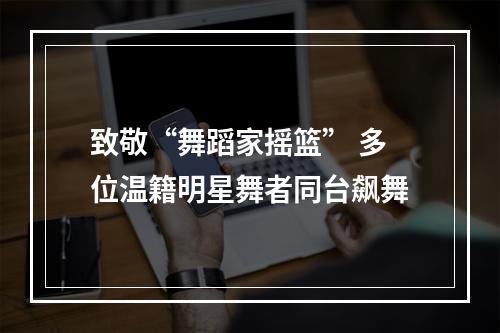致敬“舞蹈家摇篮” 多位温籍明星舞者同台飙舞