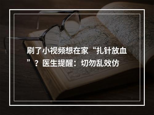 刷了小视频想在家“扎针放血”？医生提醒：切勿乱效仿