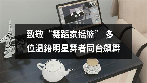 致敬“舞蹈家摇篮” 多位温籍明星舞者同台飙舞