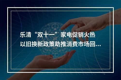 乐清“双十一”家电促销火热  以旧换新政策助推消费市场回暖