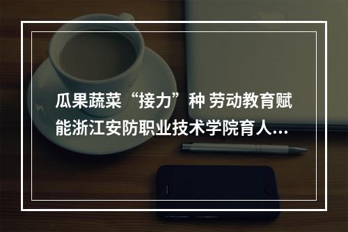 瓜果蔬菜“接力”种 劳动教育赋能浙江安防职业技术学院育人路