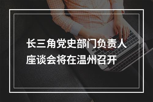 长三角党史部门负责人座谈会将在温州召开
