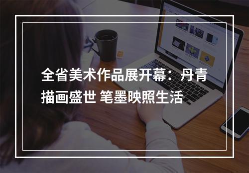 全省美术作品展开幕：丹青描画盛世 笔墨映照生活