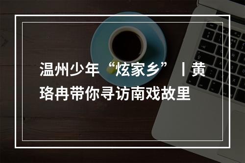 温州少年“炫家乡”丨黄珞冉带你寻访南戏故里
