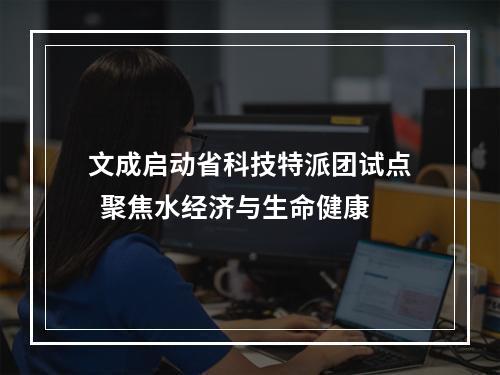 文成启动省科技特派团试点  聚焦水经济与生命健康