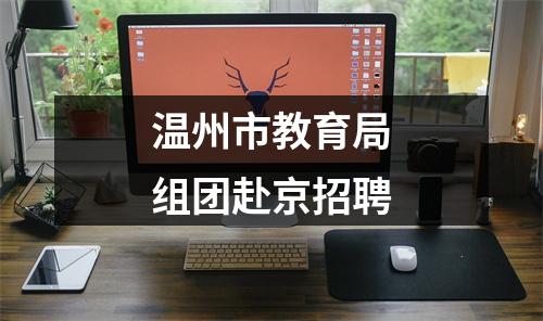 温州市教育局组团赴京招聘