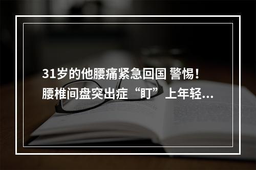 31岁的他腰痛紧急回国 警惕！腰椎间盘突出症“盯”上年轻人