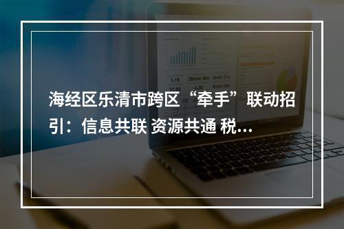 海经区乐清市跨区“牵手”联动招引：信息共联 资源共通 税收共享