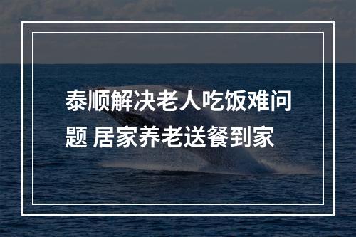 泰顺解决老人吃饭难问题 居家养老送餐到家