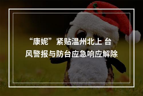 “康妮”紧贴温州北上 台风警报与防台应急响应解除