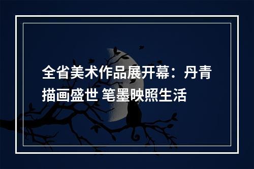 全省美术作品展开幕：丹青描画盛世 笔墨映照生活