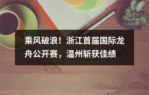 乘风破浪！浙江首届国际龙舟公开赛，温州斩获佳绩