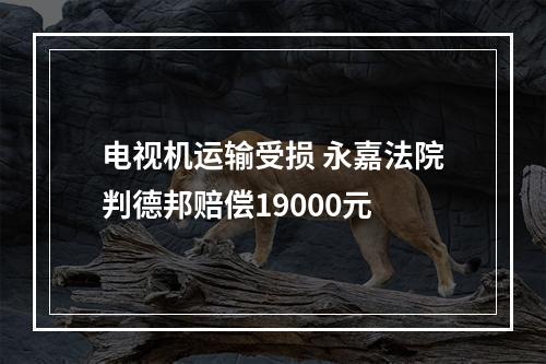 电视机运输受损 永嘉法院判德邦赔偿19000元