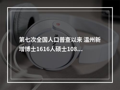 第七次全国人口普查以来 温州新增博士1616人硕士10828人