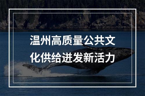温州高质量公共文化供给迸发新活力