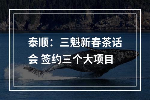 泰顺：三魁新春茶话会 签约三个大项目