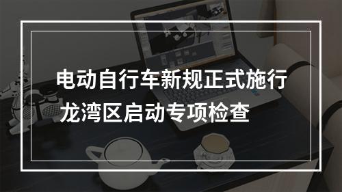 电动自行车新规正式施行 龙湾区启动专项检查
