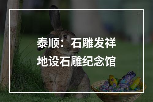 泰顺：石雕发祥地设石雕纪念馆
