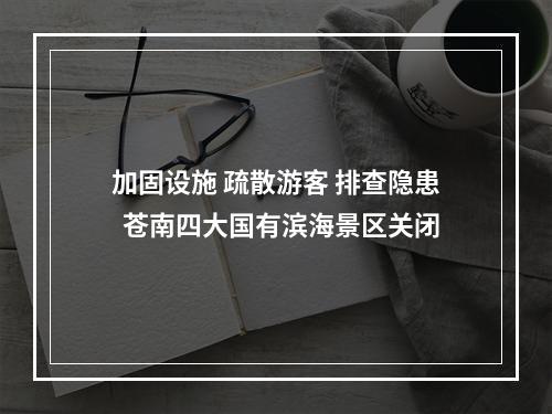 加固设施 疏散游客 排查隐患  苍南四大国有滨海景区关闭