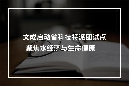 文成启动省科技特派团试点  聚焦水经济与生命健康