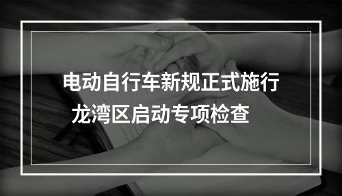 电动自行车新规正式施行  龙湾区启动专项检查