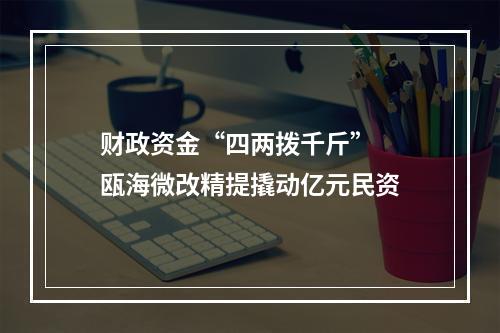 财政资金“四两拨千斤”  瓯海微改精提撬动亿元民资